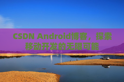 CSDN Android博客,探索移动开发的无限可能 CSDN Android博客,探索移动开发的无限可能